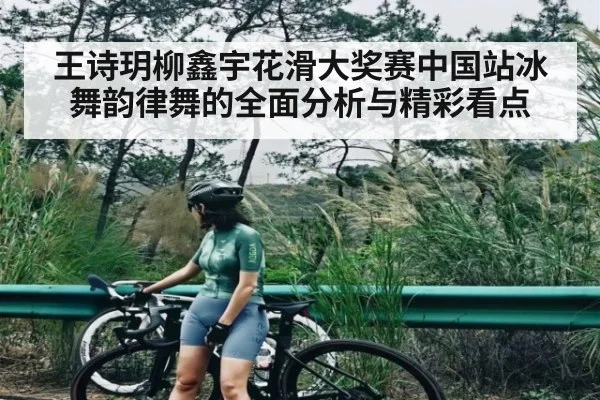 王诗玥柳鑫宇花滑大奖赛中国站冰舞韵律舞的全面分析与精彩看点