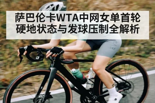 萨巴伦卡WTA中网女单首轮硬地状态与发球压制全解析