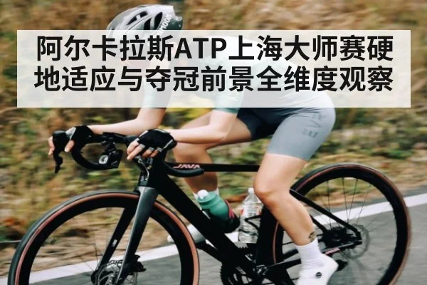 阿尔卡拉斯ATP上海大师赛硬地适应与夺冠前景全维度观察