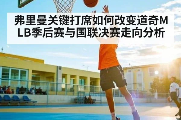 弗里曼关键打席如何改变道奇MLB季后赛与国联决赛走向分析
