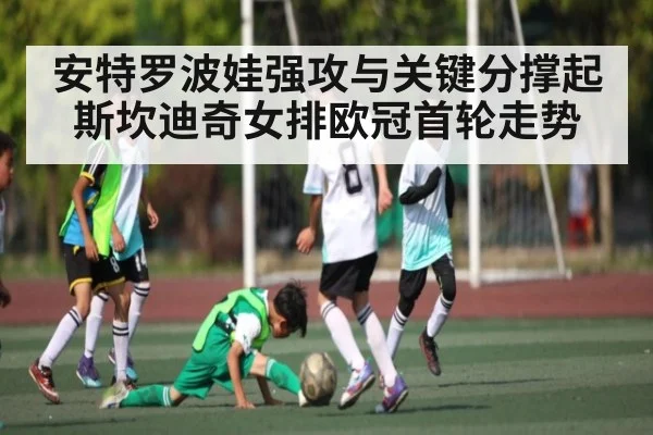 安特罗波娃强攻与关键分撑起斯坎迪奇女排欧冠首轮走势