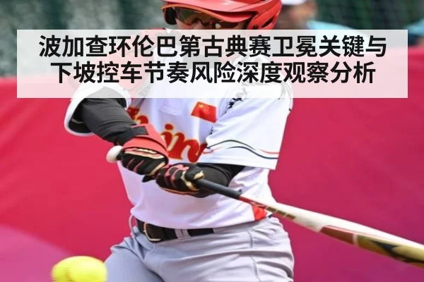 波加查环伦巴第古典赛卫冕关键与下坡控车节奏风险深度观察分析